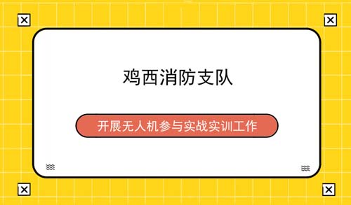 鸡西消防支队开展无人机参与实战实训工作