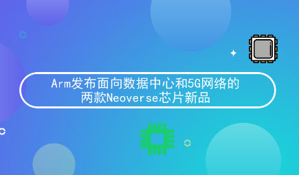 Arm发布面向数据中心和5G网络的两款Neoverse芯片新品
